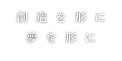 「創造を形に 夢を形に」